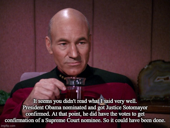 Picard Earl Grey tea | It seems you didn't read what I said very well. President Obama nominated and got Justice Sotomayor confirmed. At that point, he did have th | image tagged in picard earl grey tea | made w/ Imgflip meme maker