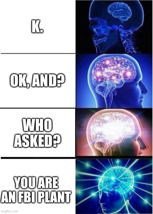 Expanding brain troll responses | K. OK, AND? WHO ASKED? YOU ARE AN FBI PLANT | image tagged in memes,expanding brain,troll response,fbi plant,who asked | made w/ Imgflip meme maker