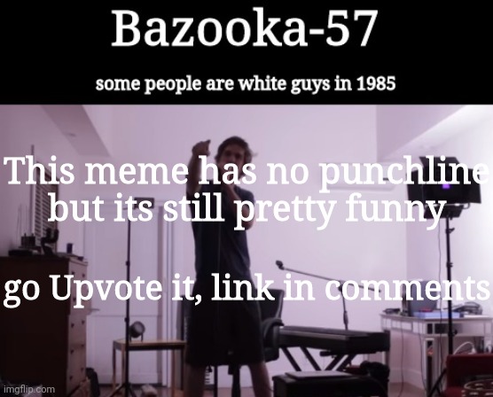 Bazooka-57 temp 4 | This meme has no punchline but its still pretty funny; go Upvote it, link in comments | image tagged in bazooka-57 temp 4 | made w/ Imgflip meme maker