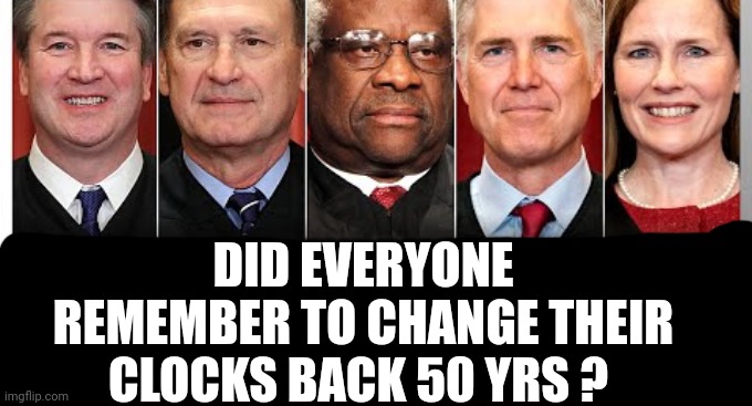 It Is Fixable | DID EVERYONE REMEMBER TO CHANGE THEIR CLOCKS BACK 50 YRS ? | image tagged in memes,women's rights,civil rights,constitutional rights,trumpublican terrorists,liars | made w/ Imgflip meme maker