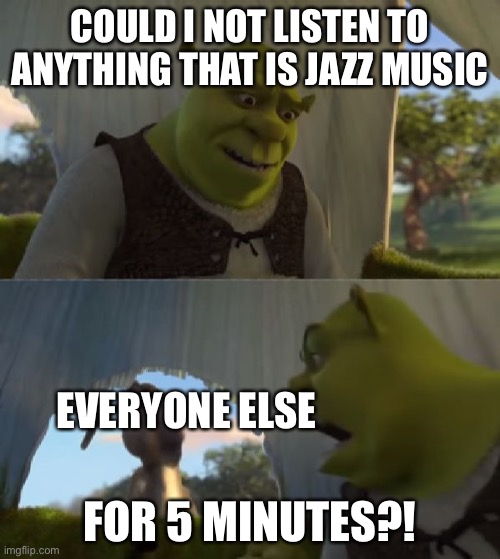 Five minutes it is! |  COULD I NOT LISTEN TO ANYTHING THAT IS JAZZ MUSIC; EVERYONE ELSE; FOR 5 MINUTES?! | image tagged in could you not ___ for 5 minutes | made w/ Imgflip meme maker