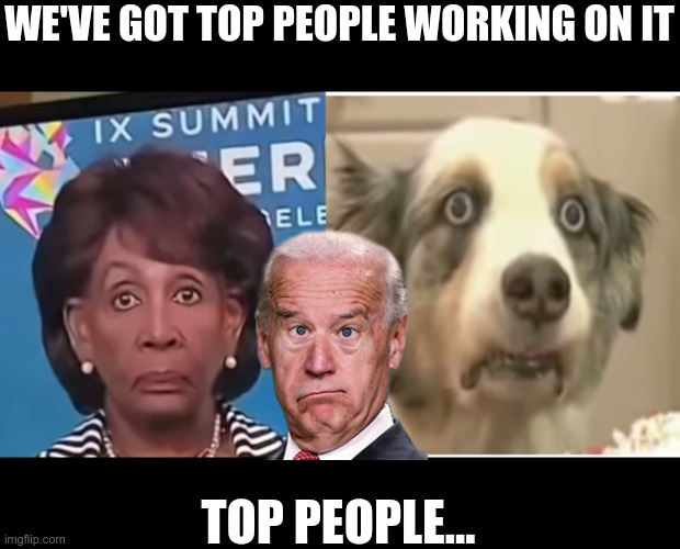 Top People | WE'VE GOT TOP PEOPLE WORKING ON IT; TOP PEOPLE... | image tagged in maxine waters stare | made w/ Imgflip meme maker