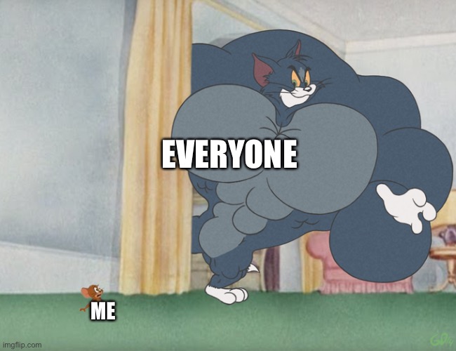 :( | EVERYONE; ME | image tagged in buff tom and jerry meme template | made w/ Imgflip meme maker