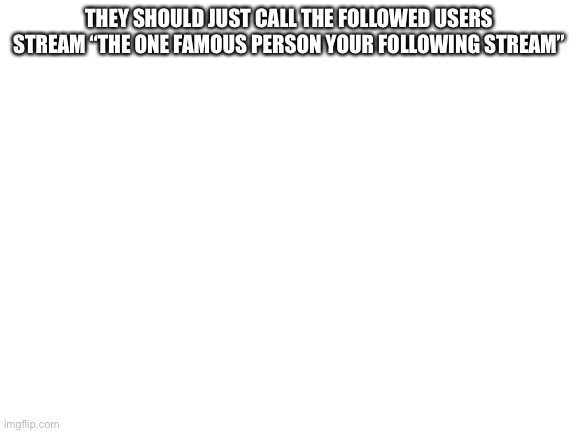 :( | THEY SHOULD JUST CALL THE FOLLOWED USERS STREAM “THE ONE FAMOUS PERSON YOUR FOLLOWING STREAM” | image tagged in blank white template | made w/ Imgflip meme maker