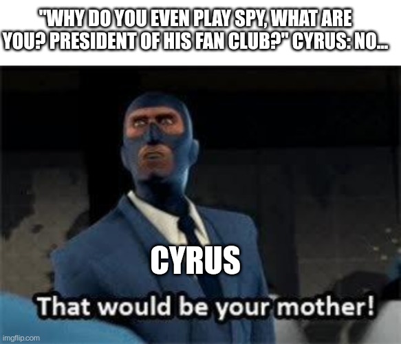 "WHY DO YOU EVEN PLAY SPY, WHAT ARE YOU? PRESIDENT OF HIS FAN CLUB?" CYRUS: NO... CYRUS | image tagged in that would be your mother,tf2 | made w/ Imgflip meme maker