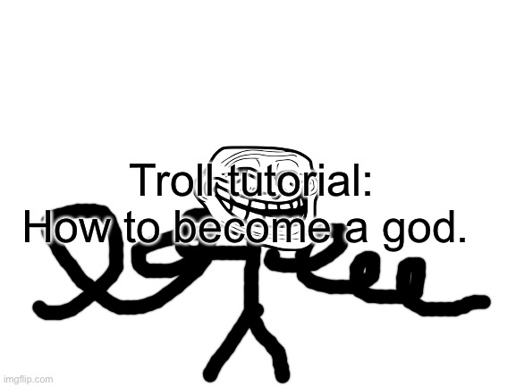 Blank White Template | Troll tutorial: How to become a god. | image tagged in blank white template | made w/ Imgflip meme maker