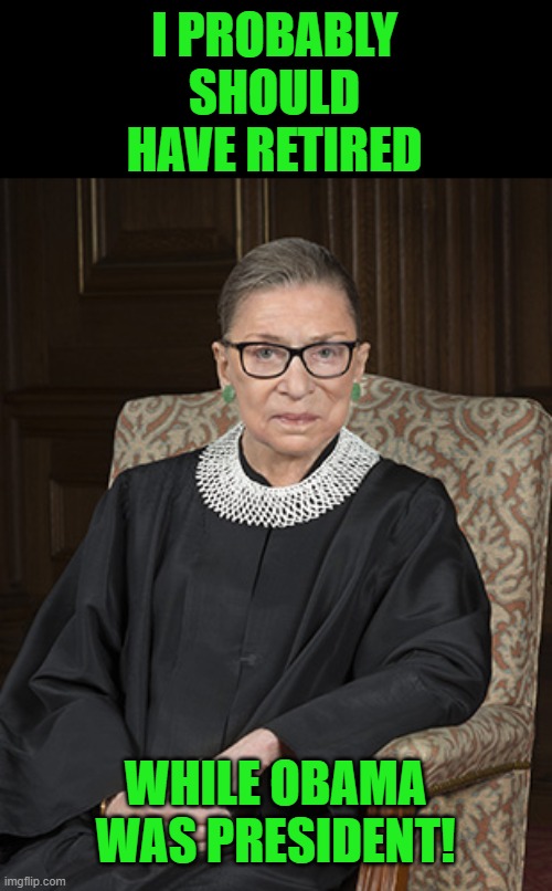 Ruth Bader Ginsberg | I PROBABLY SHOULD HAVE RETIRED WHILE OBAMA WAS PRESIDENT! | image tagged in ruth bader ginsberg | made w/ Imgflip meme maker