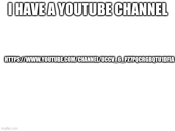 Blank White Template | I HAVE A YOUTUBE CHANNEL; HTTPS://WWW.YOUTUBE.COM/CHANNEL/UCCV_6_PZ7PQCRGBQTU1DFIA | image tagged in blank white template,youtube channel | made w/ Imgflip meme maker