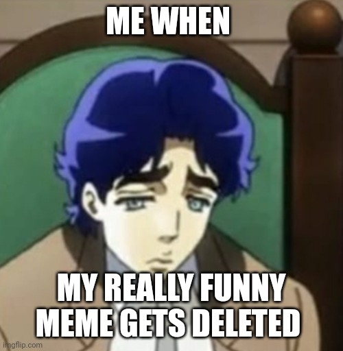 Jonathan joestar is sad | ME WHEN; MY REALLY FUNNY MEME GETS DELETED | image tagged in sad jonathan joestar,jojo's bizarre adventure | made w/ Imgflip meme maker