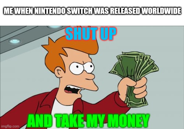 Me when Nintendo switch released Worldwide... | ME WHEN NINTENDO SWITCH WAS RELEASED WORLDWIDE; SHUT UP; AND TAKE MY MONEY | image tagged in memes,shut up and take my money fry | made w/ Imgflip meme maker