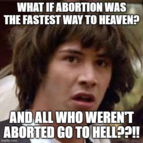 Fastest heaven | WHAT IF ABORTION WAS THE FASTEST WAY TO HEAVEN? AND ALL WHO WEREN'T ABORTED GO TO HELL??!! | image tagged in memes,conspiracy keanu,heaven,hell,abortion,fastest thing possible | made w/ Imgflip meme maker