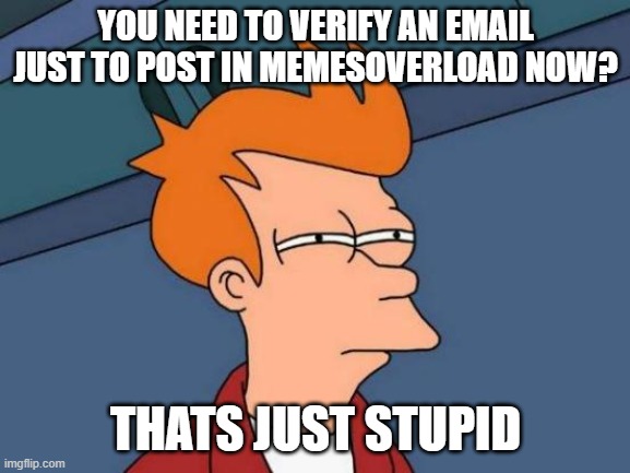 Had no idea this was the case until I first came back from being away for awhile. | YOU NEED TO VERIFY AN EMAIL JUST TO POST IN MEMESOVERLOAD NOW? THATS JUST STUPID | image tagged in memes,futurama fry | made w/ Imgflip meme maker