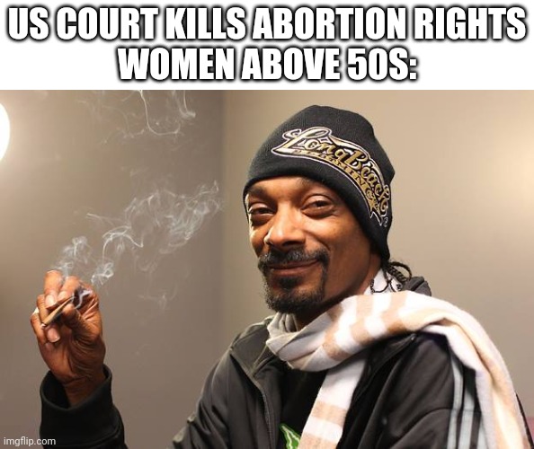Snoop Dogg | US COURT KILLS ABORTION RIGHTS
WOMEN ABOVE 50S: | image tagged in snoop dogg | made w/ Imgflip meme maker