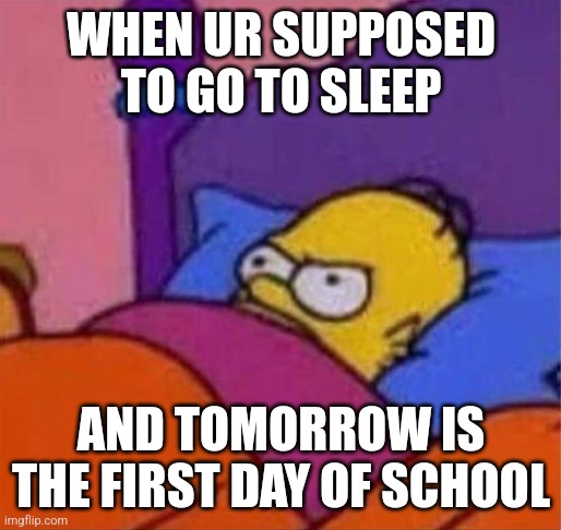 angry homer simpson in bed | WHEN UR SUPPOSED TO GO TO SLEEP; AND TOMORROW IS THE FIRST DAY OF SCHOOL | image tagged in angry homer simpson in bed | made w/ Imgflip meme maker
