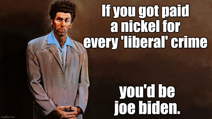 A loathsome, offensive brute... | If you got paid a nickel for every 'liberal' crime you'd be joe biden. | image tagged in a loathsome offensive brute | made w/ Imgflip meme maker