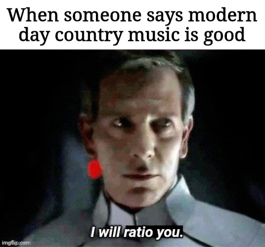 I will ratio you. | When someone says modern day country music is good | image tagged in i will ratio you | made w/ Imgflip meme maker