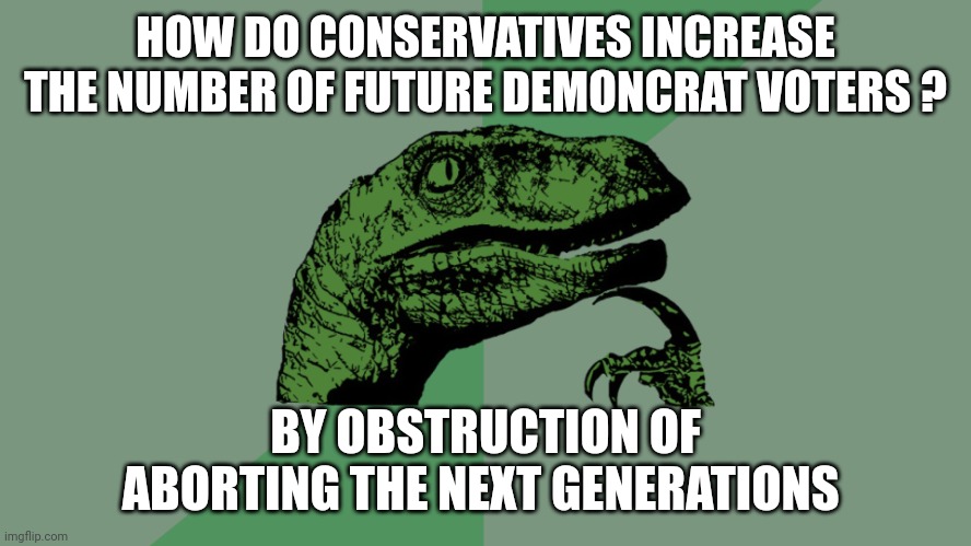 Own goal | HOW DO CONSERVATIVES INCREASE THE NUMBER OF FUTURE DEMONCRAT VOTERS ? BY OBSTRUCTION OF ABORTING THE NEXT GENERATIONS | image tagged in philosophy dinosaur | made w/ Imgflip meme maker