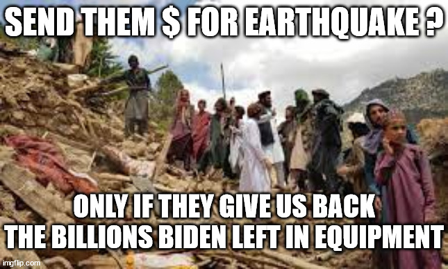 Afghanistan Earthquake | SEND THEM $ FOR EARTHQUAKE ? ONLY IF THEY GIVE US BACK THE BILLIONS BIDEN LEFT IN EQUIPMENT | image tagged in joe biden,afghanistan | made w/ Imgflip meme maker
