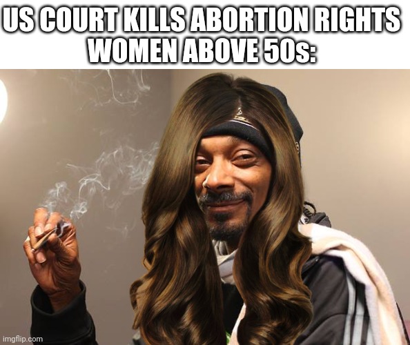 US COURT KILLS ABORTION RIGHTS
WOMEN ABOVE 50s: | image tagged in snoop dogg | made w/ Imgflip meme maker