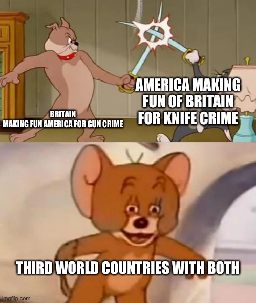 Lol | AMERICA MAKING FUN OF BRITAIN FOR KNIFE CRIME; BRITAIN MAKING FUN AMERICA FOR GUN CRIME; THIRD WORLD COUNTRIES WITH BOTH | image tagged in tom and spike fighting | made w/ Imgflip meme maker