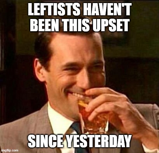 Man With Drink Laughing | LEFTISTS HAVEN'T BEEN THIS UPSET SINCE YESTERDAY | image tagged in man with drink laughing | made w/ Imgflip meme maker