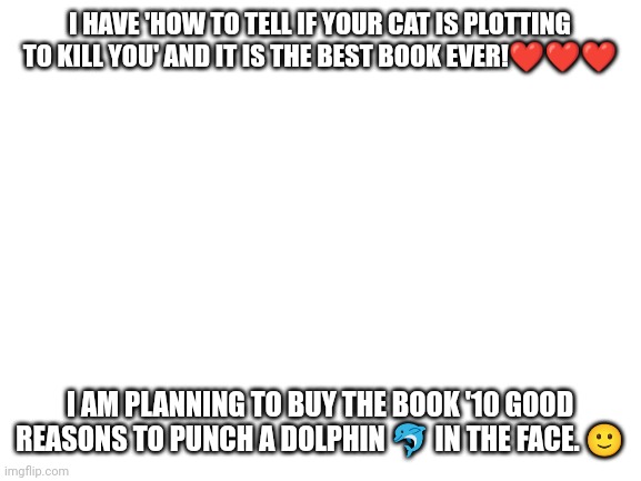 Oatmeal | I HAVE 'HOW TO TELL IF YOUR CAT IS PLOTTING TO KILL YOU' AND IT IS THE BEST BOOK EVER!❤️❤️❤️; I AM PLANNING TO BUY THE BOOK '10 GOOD REASONS TO PUNCH A DOLPHIN 🐬 IN THE FACE. 🙂 | image tagged in dolphin | made w/ Imgflip meme maker