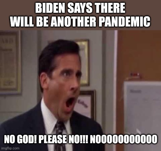 No, God! No God Please No! | BIDEN SAYS THERE WILL BE ANOTHER PANDEMIC; NO GOD! PLEASE NO!!! NOOOOOOOOOOO | image tagged in no god no god please no,joe biden,pandemic | made w/ Imgflip meme maker