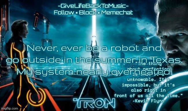 GiveLifeBackToMusic's TRON: Legacy temp | Never, ever be a robot and go outside in the summer in Texas.
My system nearly overheated. | image tagged in givelifebacktomusic's tron legacy temp | made w/ Imgflip meme maker