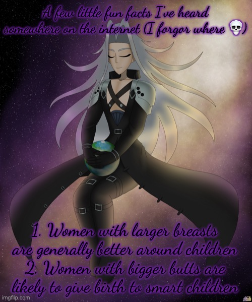 Just Sephiroth | A few little fun facts I’ve heard somewhere on the internet (I forgor where 💀); 1. Women with larger breasts are generally better around children
2. Women with bigger butts are likely to give birth to smart children | image tagged in just sephiroth | made w/ Imgflip meme maker