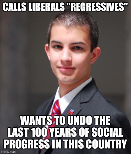 College Conservative  | CALLS LIBERALS "REGRESSIVES"; WANTS TO UNDO THE LAST 100 YEARS OF SOCIAL PROGRESS IN THIS COUNTRY | image tagged in college conservative | made w/ Imgflip meme maker