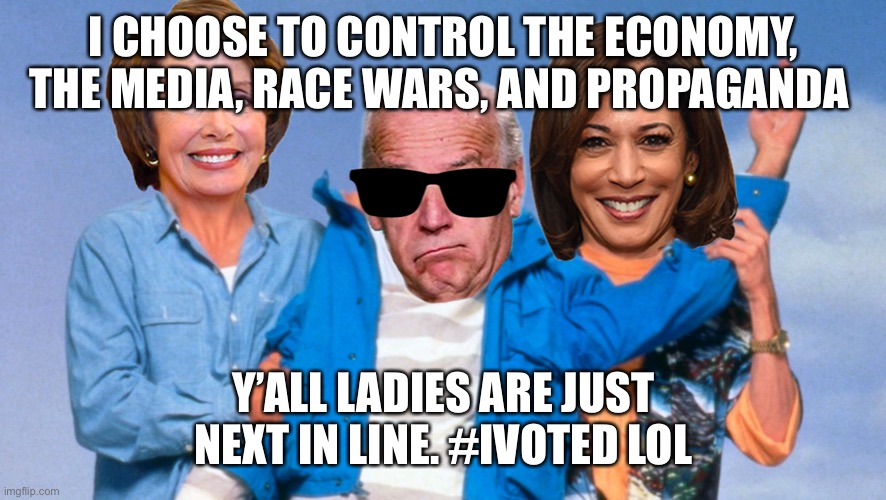 Joe | I CHOOSE TO CONTROL THE ECONOMY, THE MEDIA, RACE WARS, AND PROPAGANDA; Y’ALL LADIES ARE JUST NEXT IN LINE. #IVOTED LOL | image tagged in weekend at biden's | made w/ Imgflip meme maker