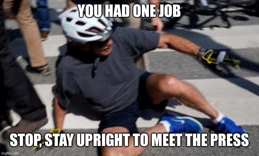 Joe Biden falls off bike | YOU HAD ONE JOB; STOP, STAY UPRIGHT TO MEET THE PRESS | image tagged in joe biden falls off bike,stop,stay upright,meet,press | made w/ Imgflip meme maker