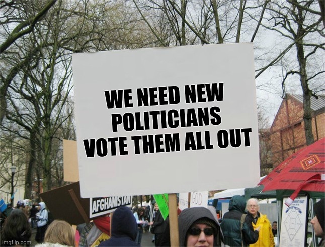 Blank protest sign | WE NEED NEW POLITICIANS VOTE THEM ALL OUT | image tagged in blank protest sign | made w/ Imgflip meme maker