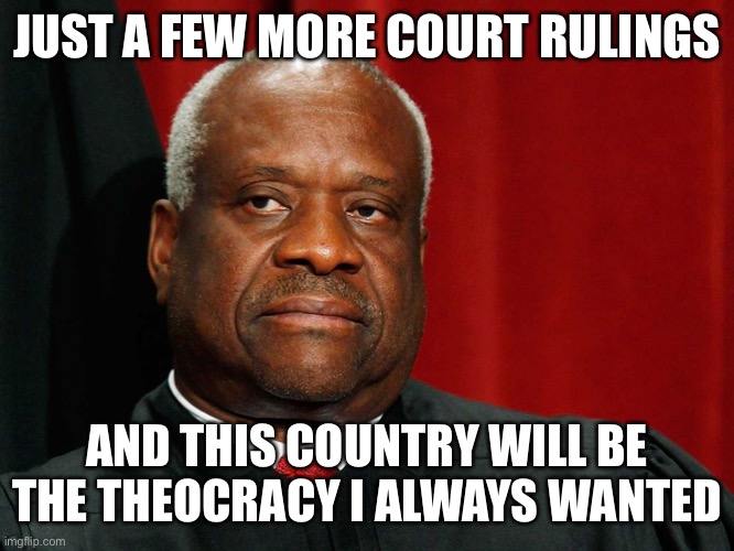 Clarence Thomas | JUST A FEW MORE COURT RULINGS; AND THIS COUNTRY WILL BE THE THEOCRACY I ALWAYS WANTED | image tagged in clarence thomas | made w/ Imgflip meme maker