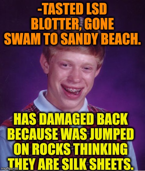 -Anything in vision. | -TASTED LSD BLOTTER, GONE SWAM TO SANDY BEACH. HAS DAMAGED BACK BECAUSE WAS JUMPED ON ROCKS THINKING THEY ARE SILK SHEETS. | image tagged in memes,bad luck brian,lsd,don't do drugs,standing rock,day at the beach | made w/ Imgflip meme maker