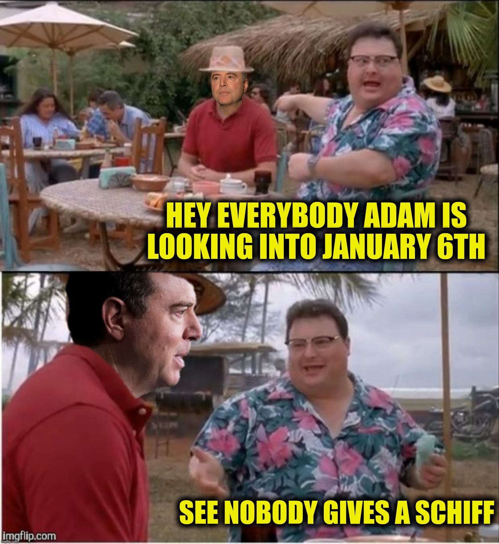Bad Photoshop Sunday presents:  Schiff's Creek |  HEY EVERYBODY ADAM IS LOOKING INTO JANUARY 6TH; SEE NOBODY GIVES A SCHIFF | image tagged in bad photoshop sunday,adam schiff,see nobody cares,january 6th | made w/ Imgflip meme maker