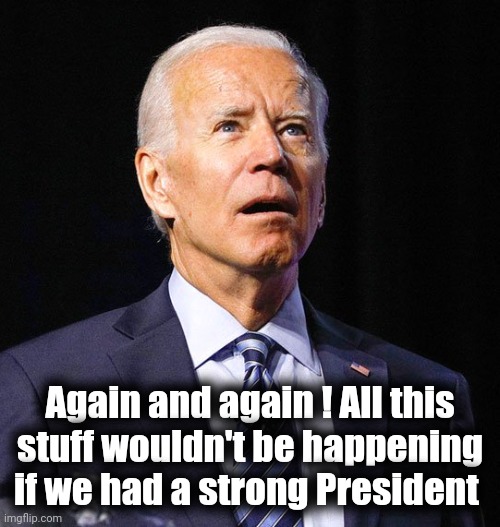 Joe Biden | Again and again ! All this stuff wouldn't be happening if we had a strong President | image tagged in joe biden | made w/ Imgflip meme maker