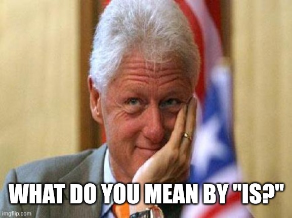 smiling bill clinton | WHAT DO YOU MEAN BY "IS?" | image tagged in smiling bill clinton | made w/ Imgflip meme maker