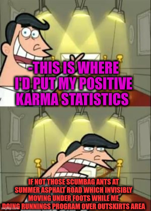 -Insects at law. | -THIS IS WHERE I'D PUT MY POSITIVE KARMA STATISTICS; IF NOT THOSE SCUMBAG ANTS AT SUMMER ASPHALT ROAD WHICH INVISIBLY MOVING UNDER FOOTS WHILE ME DOING RUNNINGS PROGRAM OVER OUTSKIRTS AREA | image tagged in memes,this is where i'd put my trophy if i had one,mad karma,running dad,ants,old town road | made w/ Imgflip meme maker