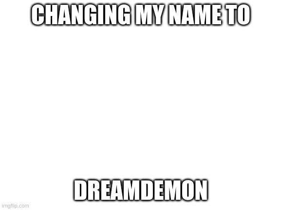 just saying | CHANGING MY NAME TO; DREAMDEMON | image tagged in blank white template | made w/ Imgflip meme maker