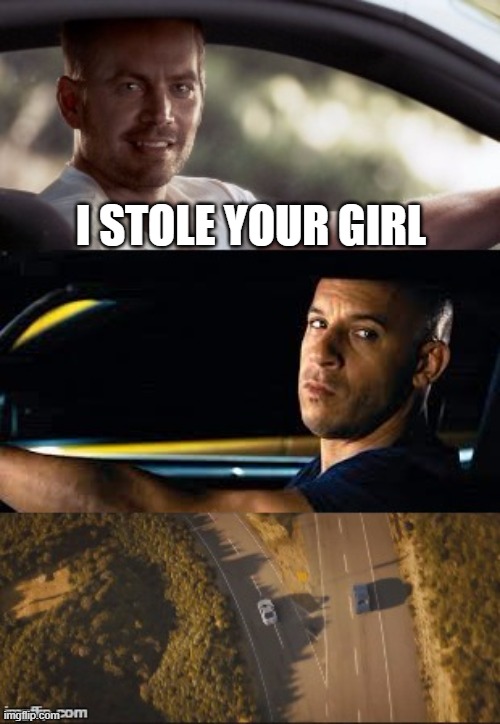 fast and furious 7 final scene | I STOLE YOUR GIRL | image tagged in fast and furious 7 final scene | made w/ Imgflip meme maker