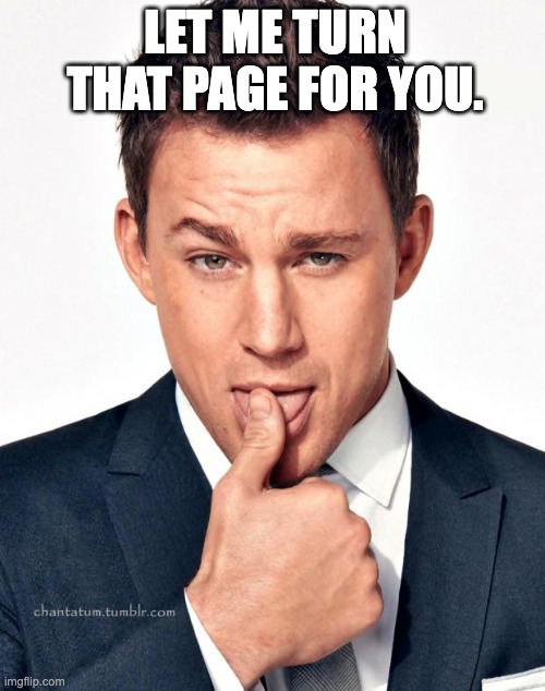 Channing Tatum | LET ME TURN THAT PAGE FOR YOU. | image tagged in channing tatum | made w/ Imgflip meme maker