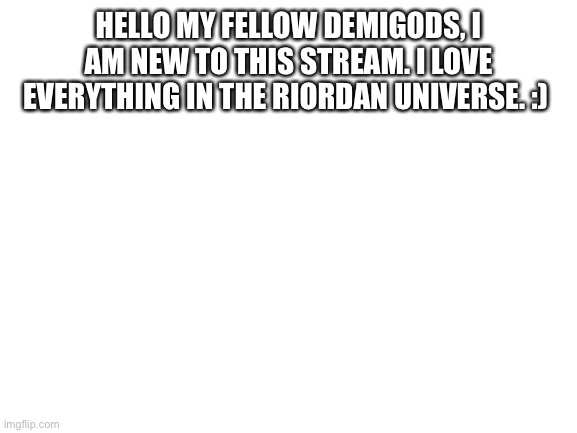 Blank White Template | HELLO MY FELLOW DEMIGODS, I AM NEW TO THIS STREAM. I LOVE EVERYTHING IN THE RIORDAN UNIVERSE. :) | image tagged in blank white template | made w/ Imgflip meme maker