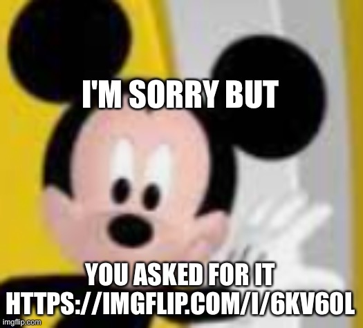 https://imgflip.com/i/6kv60l | I'M SORRY BUT; YOU ASKED FOR IT
HTTPS://IMGFLIP.COM/I/6KV60L | image tagged in mickey mice | made w/ Imgflip meme maker