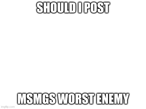 Blank White Template | SHOULD I POST; MSMGS WORST ENEMY | image tagged in blank white template | made w/ Imgflip meme maker