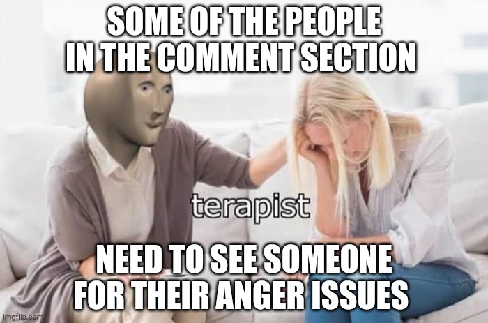 Meme man terapist | SOME OF THE PEOPLE IN THE COMMENT SECTION; NEED TO SEE SOMEONE FOR THEIR ANGER ISSUES | image tagged in meme man terapist | made w/ Imgflip meme maker