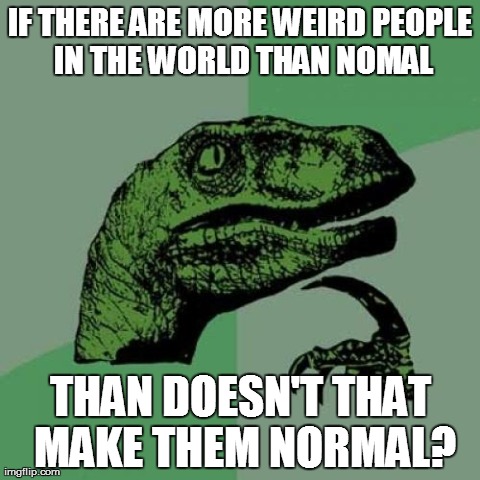 Philosoraptor | IF THERE ARE MORE WEIRD PEOPLE IN THE WORLD THAN NOMAL THAN DOESN'T THAT MAKE THEM NORMAL? | image tagged in memes,philosoraptor | made w/ Imgflip meme maker