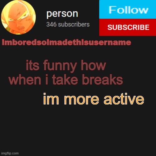 temp | its funny how when i take breaks; im more active | image tagged in temp | made w/ Imgflip meme maker