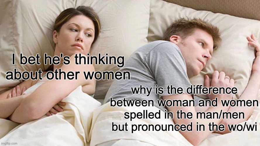 I Bet He's Thinking About Other Women | I bet he's thinking about other women; why is the difference between woman and women spelled in the man/men but pronounced in the wo/wi | image tagged in memes,i bet he's thinking about other women | made w/ Imgflip meme maker
