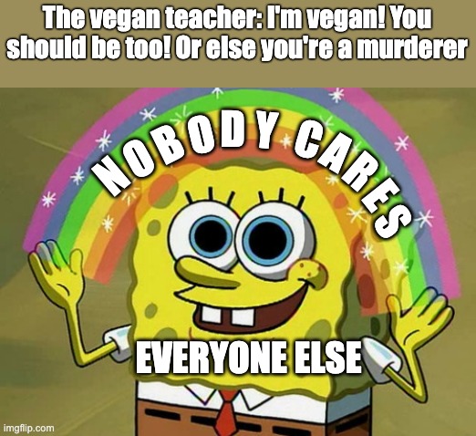 Imagination Spongebob |  The vegan teacher: I'm vegan! You should be too! Or else you're a murderer; D; Y; O; C; B; A; O; N; R; E; S; EVERYONE ELSE | image tagged in memes,imagination spongebob,that vegan teacher,vegan | made w/ Imgflip meme maker
